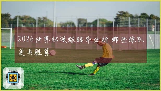 2026世界杯滚球赔率分析 哪些球队更具胜算
