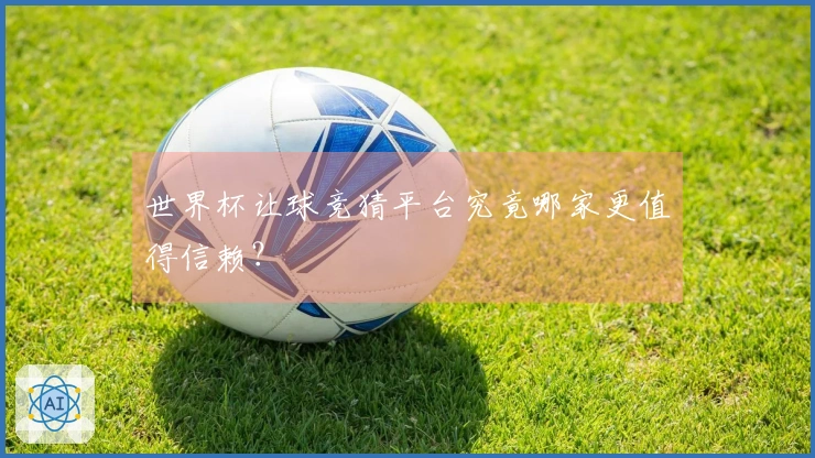 世界杯让球竞猜平台究竟哪家更值得信赖？