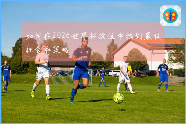 如何在2026世界杯投注中找到最佳机会和策略