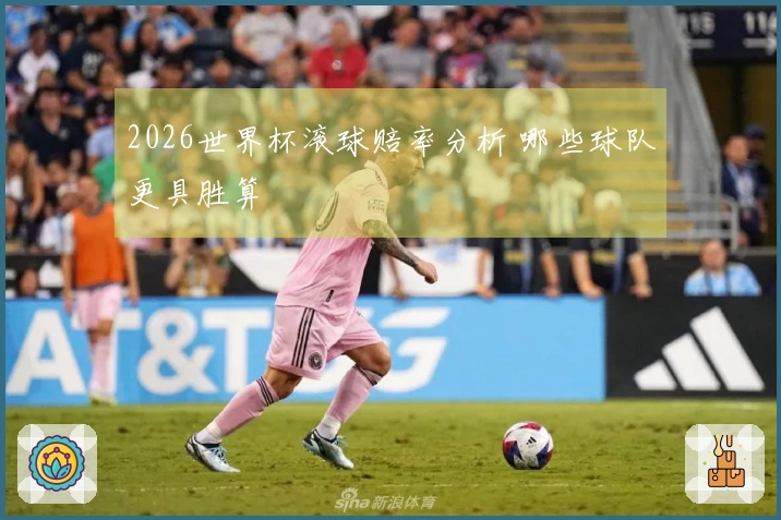 2026世界杯滚球赔率分析 哪些球队更具胜算