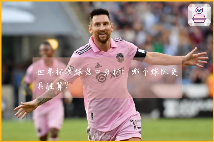 世界杯滚球盘口分析：哪个球队更具胜算？