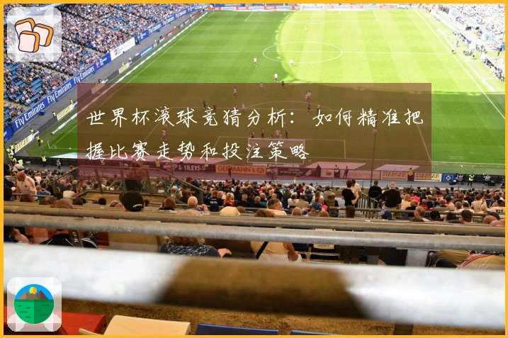 世界杯滚球竞猜分析：如何精准把握比赛走势和投注策略