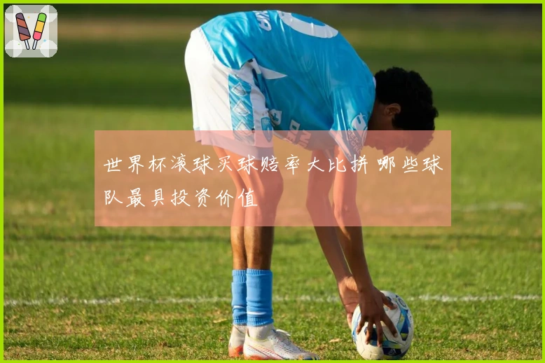 世界杯滚球买球赔率大比拼 哪些球队最具投资价值