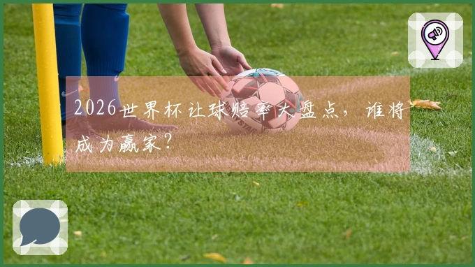 2026世界杯让球赔率大盘点，谁将成为赢家？
