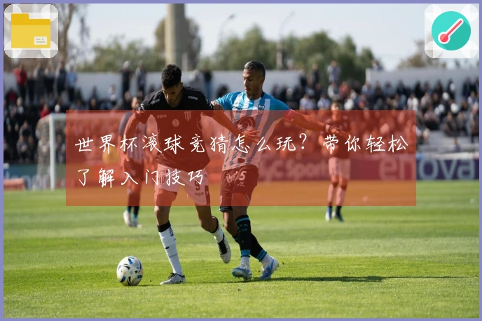 世界杯滚球竞猜怎么玩？带你轻松了解入门技巧