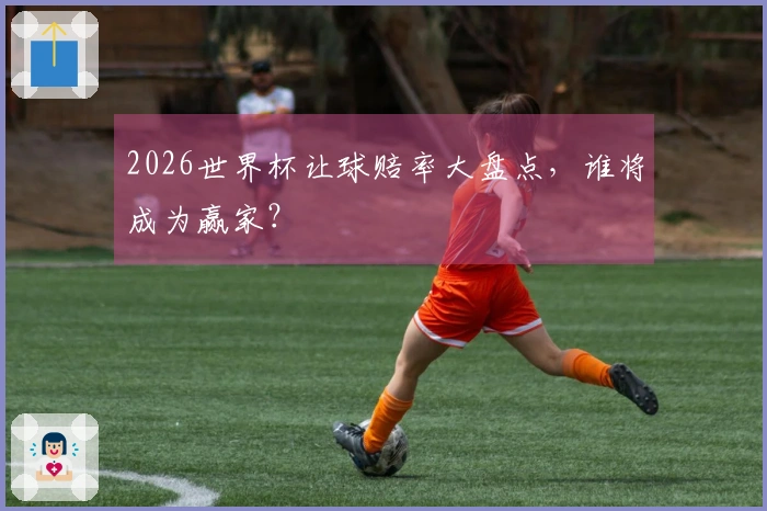 2026世界杯让球赔率大盘点，谁将成为赢家？