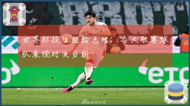 世界杯投注经验总结：各大联赛球队表现对决分析