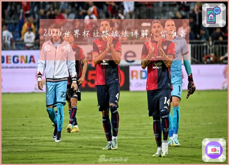 2026世界杯让球玩法详解，你准备好了吗