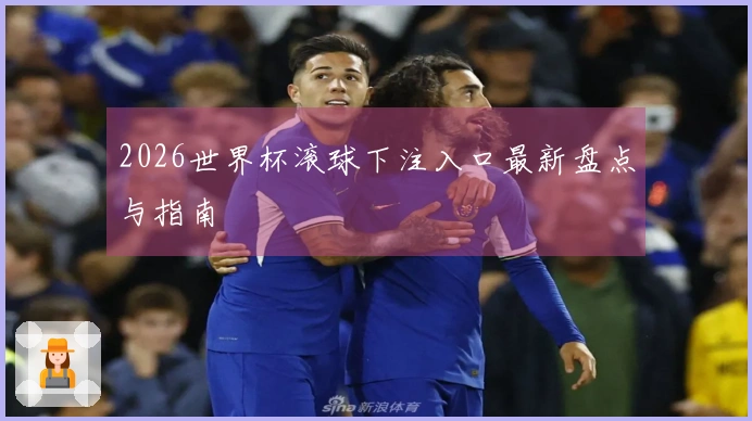 2026世界杯滚球下注入口最新盘点与指南