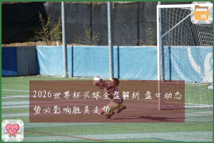 2026世界杯买球全盘解析 盘口动态势必影响胜负走势