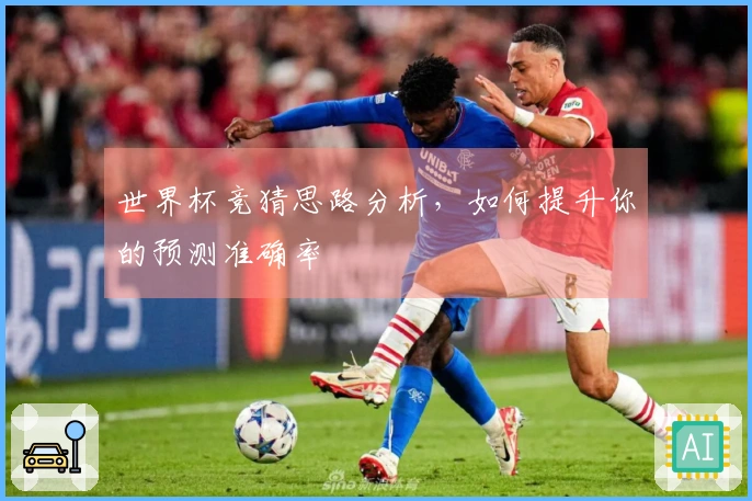 世界杯竞猜思路分析，如何提升你的预测准确率