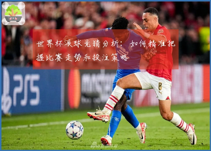 世界杯滚球竞猜分析：如何精准把握比赛走势和投注策略