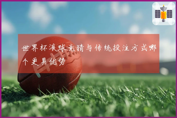 世界杯滚球竞猜与传统投注方式哪个更具优势