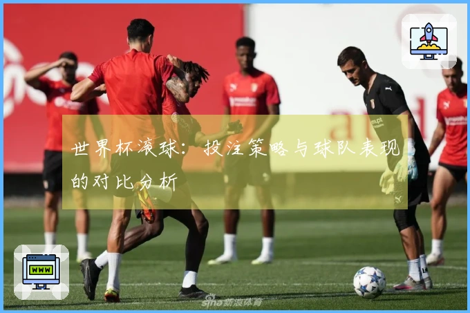 世界杯滚球：投注策略与球队表现的对比分析