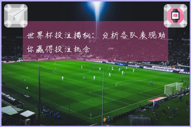 世界杯投注揭秘：分析各队表现助你赢得投注机会