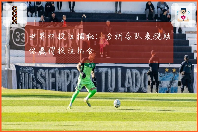 世界杯投注揭秘：分析各队表现助你赢得投注机会