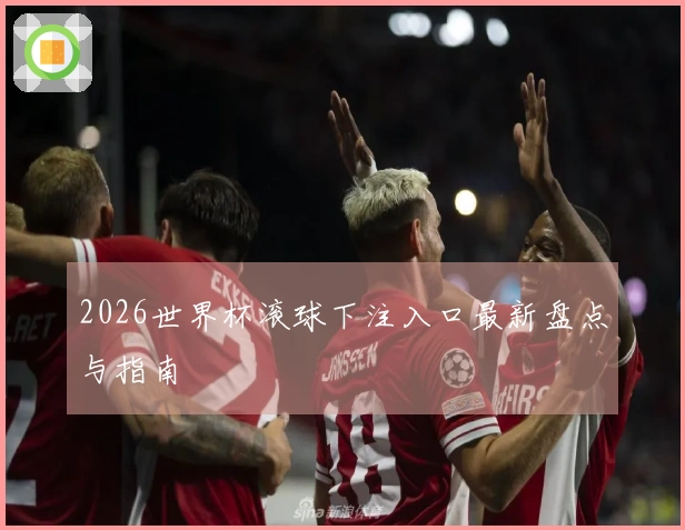 2026世界杯滚球下注入口最新盘点与指南